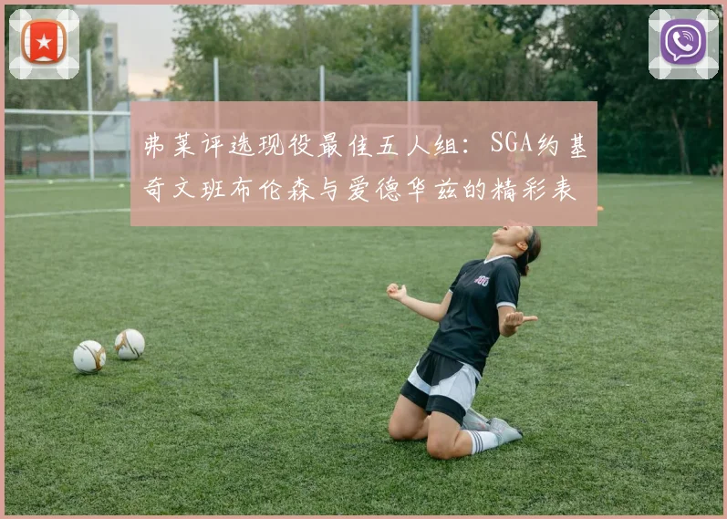 弗莱评选现役最佳五人组：SGA约基奇文班布伦森与爱德华兹的精彩表现