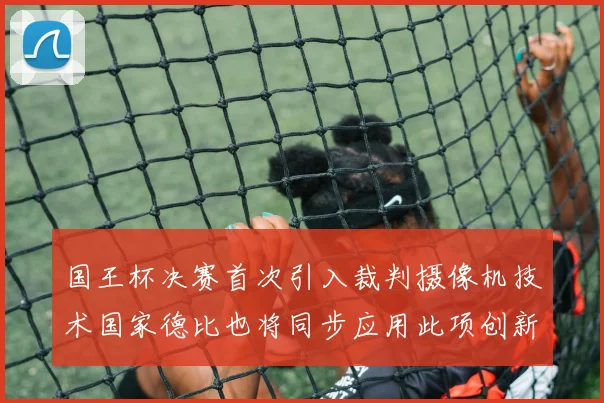 国王杯决赛首次引入裁判摄像机技术国家德比也将同步应用此项创新