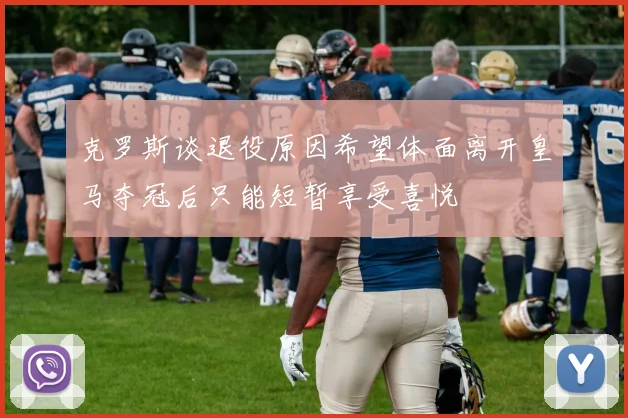 克罗斯谈退役原因希望体面离开皇马夺冠后只能短暂享受喜悦