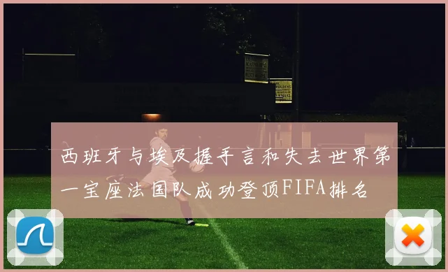 西班牙与埃及握手言和失去世界第一宝座法国队成功登顶FIFA排名