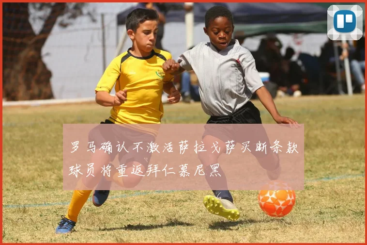 罗马确认不激活萨拉戈萨买断条款球员将重返拜仁慕尼黑