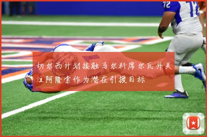 切尔西计划接触马尔科席尔瓦并关注阿隆索作为潜在引援目标