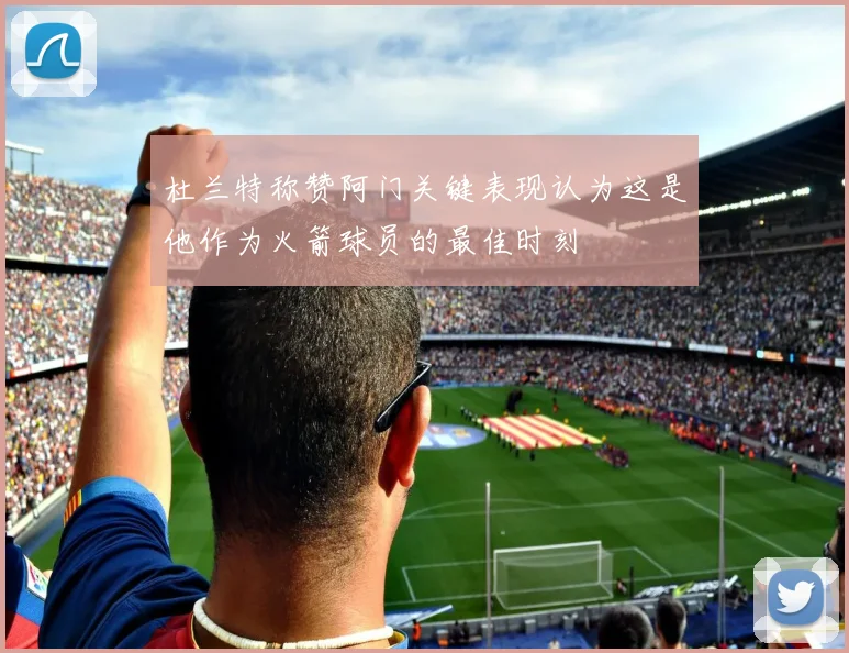 杜兰特称赞阿门关键表现认为这是他作为火箭球员的最佳时刻