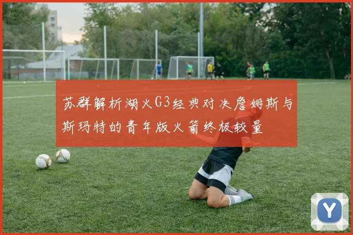苏群解析湖火G3经典对决詹姆斯与斯玛特的青年版火箭终极较量