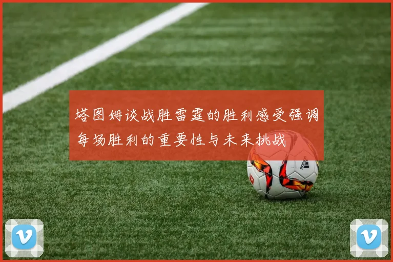 塔图姆谈战胜雷霆的胜利感受强调每场胜利的重要性与未来挑战