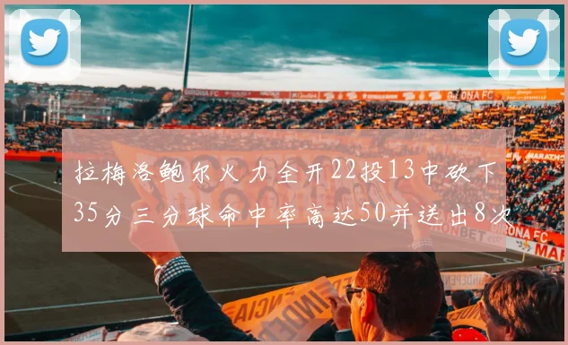 拉梅洛鲍尔火力全开22投13中砍下35分三分球命中率高达50并送出8次助攻