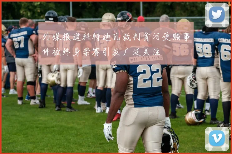外媒报道科特迪瓦裁判贪污受贿事件被终身禁赛引发广泛关注