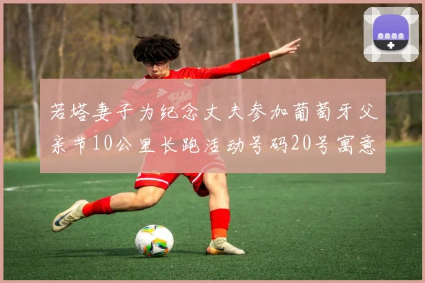 若塔妻子为纪念丈夫参加葡萄牙父亲节10公里长跑活动号码20号寓意深远