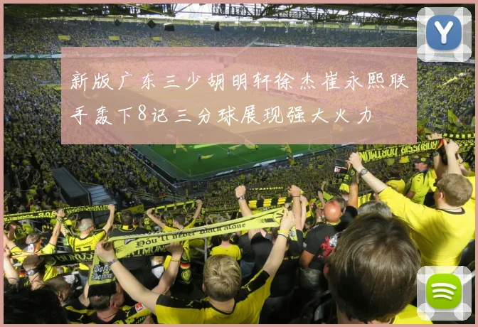 新版广东三少胡明轩徐杰崔永熙联手轰下8记三分球展现强大火力
