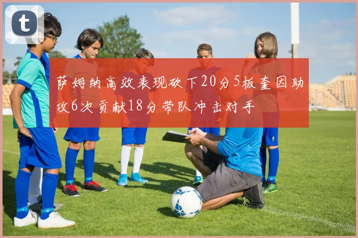 萨姆纳高效表现砍下20分5板奎因助攻6次贡献18分带队冲击对手
