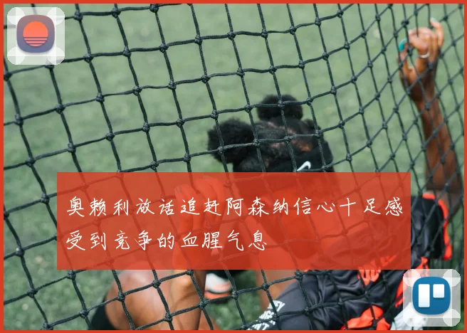 奥赖利放话追赶阿森纳信心十足感受到竞争的血腥气息