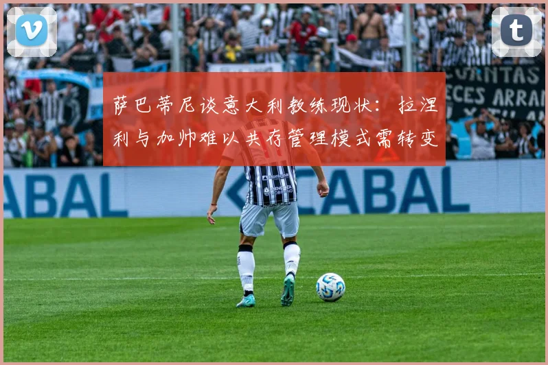 萨巴蒂尼谈意大利教练现状：拉涅利与加帅难以共存管理模式需转变