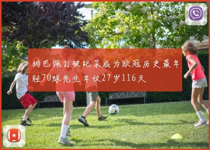 姆巴佩打破纪录成为欧冠历史最年轻70球先生年仅27岁116天