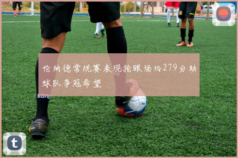 伦纳德常规赛表现抢眼场均279分助球队争冠希望