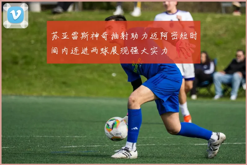苏亚雷斯神奇抽射助力迈阿密短时间内连进两球展现强大实力