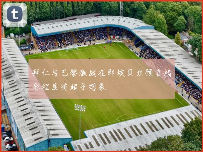拜仁与巴黎激战在即埃贝尔预言精彩程度将超乎想象