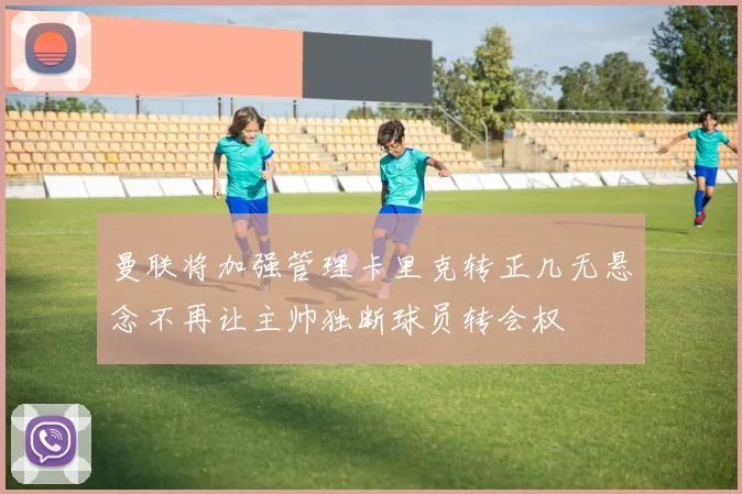 曼联将加强管理卡里克转正几无悬念不再让主帅独断球员转会权