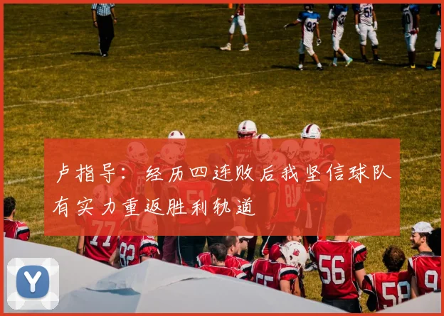 卢指导：经历四连败后我坚信球队有实力重返胜利轨道