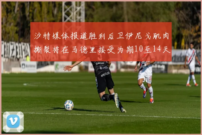 沙特媒体报道胜利后卫伊尼戈肌肉撕裂将在马德里接受为期10至14天的治疗