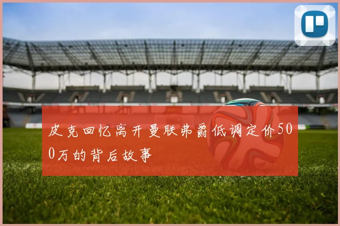 皮克回忆离开曼联弗爵低调定价500万的背后故事