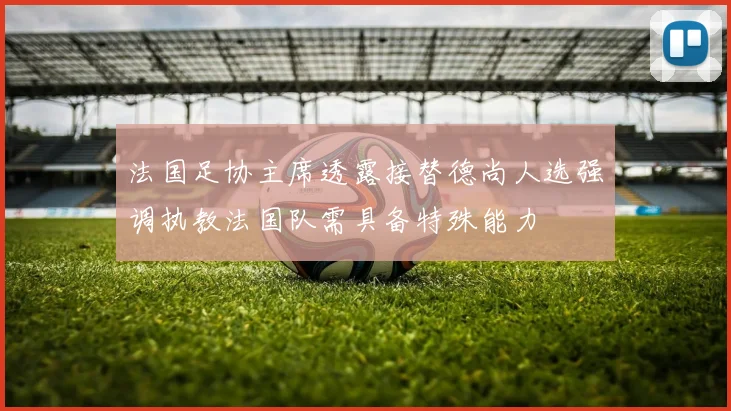 法国足协主席透露接替德尚人选强调执教法国队需具备特殊能力
