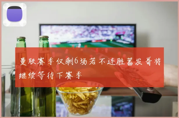 曼联赛季仅剩6场若不连胜蓄发哥将继续等待下赛季