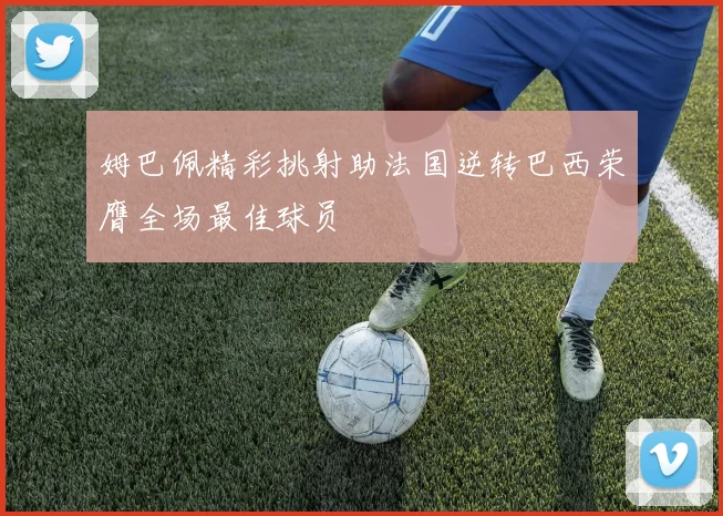 姆巴佩精彩挑射助法国逆转巴西荣膺全场最佳球员