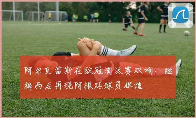阿尔瓦雷斯在欧冠淘汰赛双响，继梅西后再现阿根廷球员辉煌