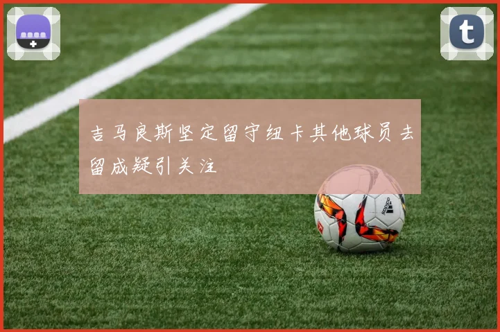 吉马良斯坚定留守纽卡其他球员去留成疑引关注