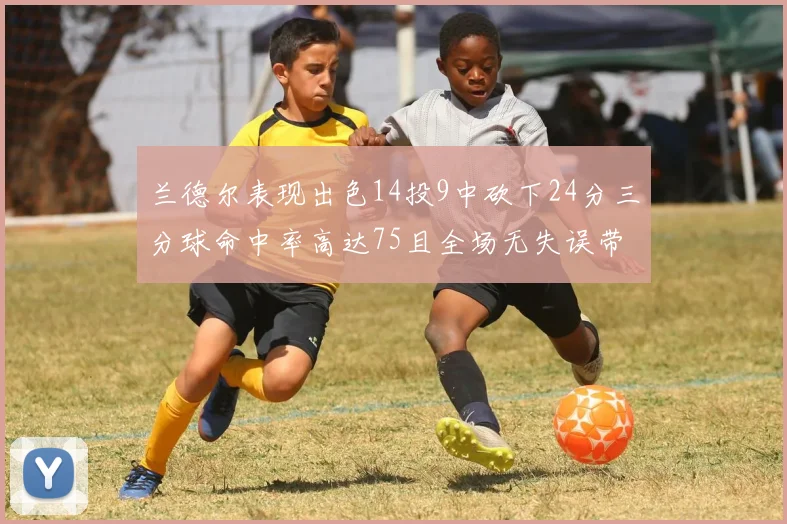 兰德尔表现出色14投9中砍下24分三分球命中率高达75且全场无失误带领球队获胜