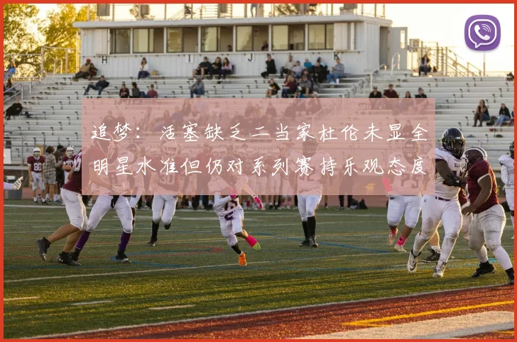 追梦：活塞缺乏二当家杜伦未显全明星水准但仍对系列赛持乐观态度