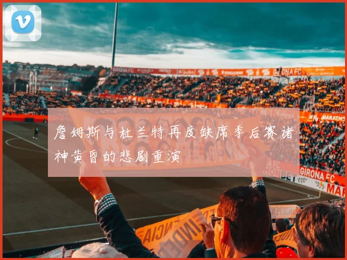 詹姆斯与杜兰特再度缺席季后赛诸神黄昏的悲剧重演