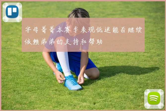 字母哥哥本赛季表现低迷能否继续依赖弟弟的支持和帮助
