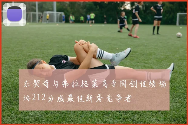 东契奇与弗拉格菜鸟季同创佳绩场均212分成最佳新秀竞争者