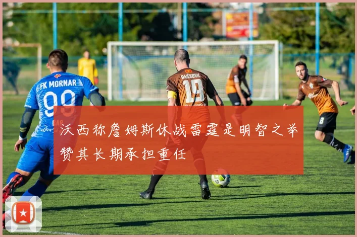 沃西称詹姆斯休战雷霆是明智之举赞其长期承担重任