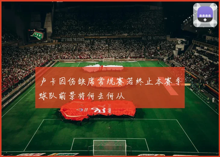 卢卡因伤缺席常规赛若终止本赛季球队前景将何去何从