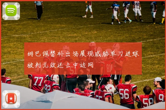 姆巴佩替补出场展现威胁单刀进球被判无效还击中边网