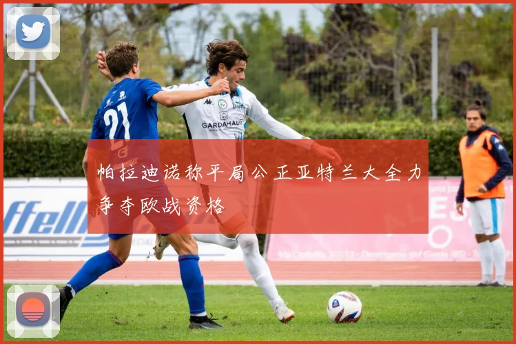 帕拉迪诺称平局公正亚特兰大全力争夺欧战资格