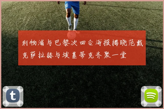 利物浦与巴黎次回合海报揭晓范戴克萨拉赫与埃基蒂克齐聚一堂