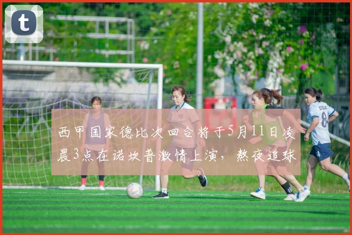 西甲国家德比次回合将于5月11日凌晨3点在诺坎普激情上演，熬夜追球吧