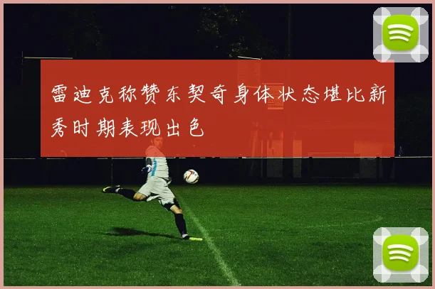 雷迪克称赞东契奇身体状态堪比新秀时期表现出色